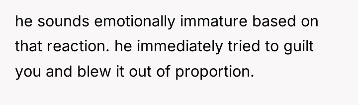 he sounds emotionally immature based on that reaction. he immediately...