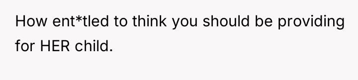 How ent*tled to think you should be providing for HER...