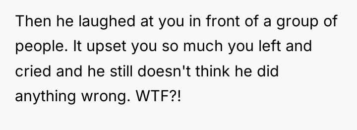 Then he laughed at you in front of a group...