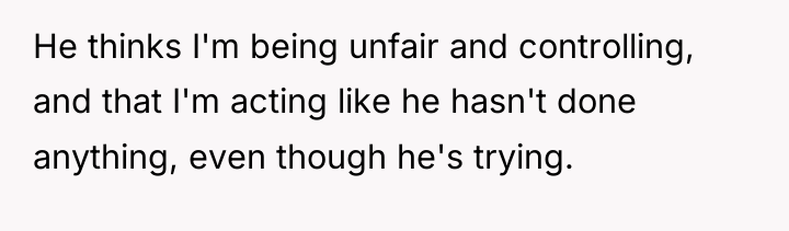 He thinks I'm being unfair and controlling, and that I'm...