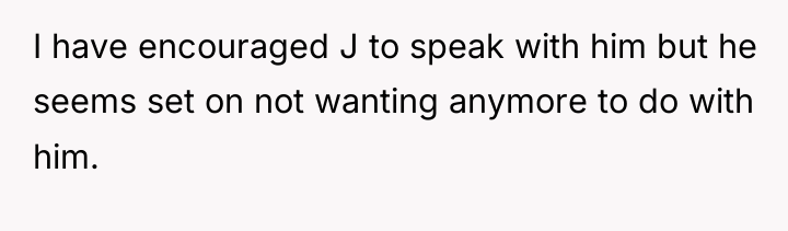 I have encouraged J to speak with him but he...