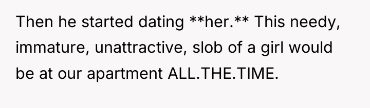 Then he started dating **her.** This needy, immature, unattractive, slob...