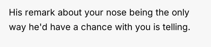 His remark about your nose being the only way he'd...