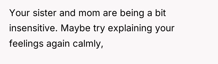 Your sister and mom are being a bit insensitive. Maybe...