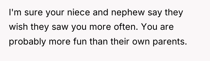 I'm sure your niece and nephew say they wish they...