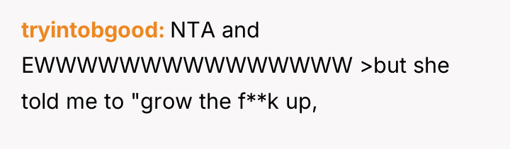tryintobgood NTA and EWWWWWWWWWWWWWWW >but she told me to "grow...
