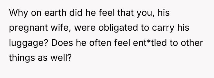 Why on earth did he feel that you, his pregnant...