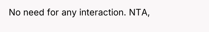 No need for any interaction. NTA,