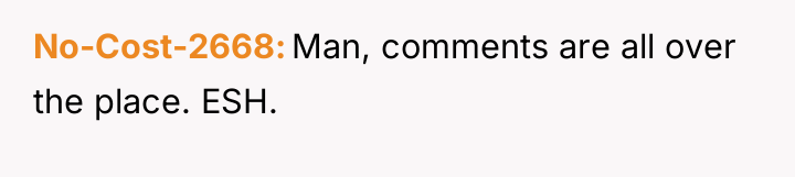 No-Cost-2668 Man, comments are all over the place. ESH.