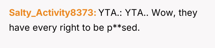 Salty_Activity8373 YTA.: YTA.. Wow, they have every right to be...