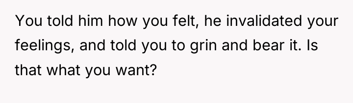 You told him how you felt, he invalidated your feelings,...