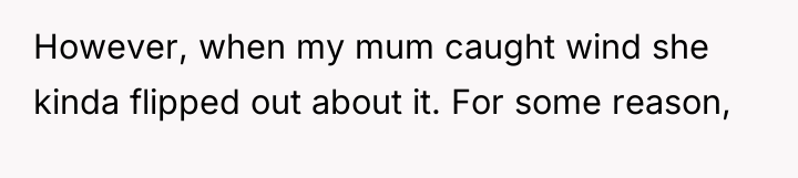 However, when my mum caught wind she kinda flipped out...