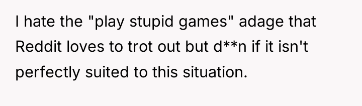 I hate the "play stupid games" adage that Reddit loves...