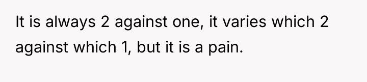 It is always 2 against one, it varies which 2...