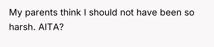 My parents think I should not have been so harsh....