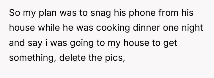 So my plan was to snag his phone from his...