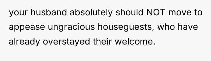 your husband absolutely should NOT move to appease ungracious houseguests,...