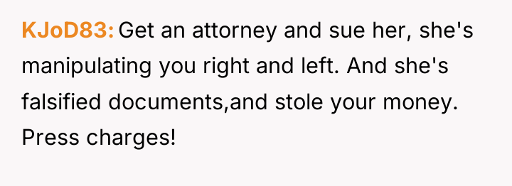 KJoD83 Get an attorney and sue her, she's manipulating you...