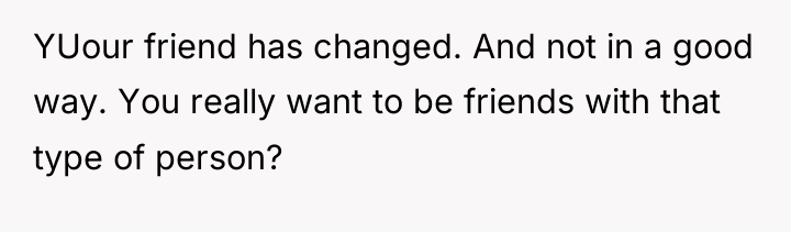 YUour friend has changed. And not in a good way....