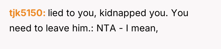 tjk5150 lied to you, kidnapped you. You need to leave...