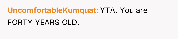 UncomfortableKumquat YTA. You are FORTY YEARS OLD.