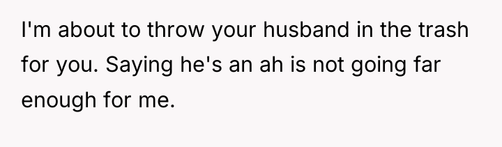 I'm about to throw your husband in the trash for...