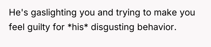 He's gaslighting you and trying to make you feel guilty...