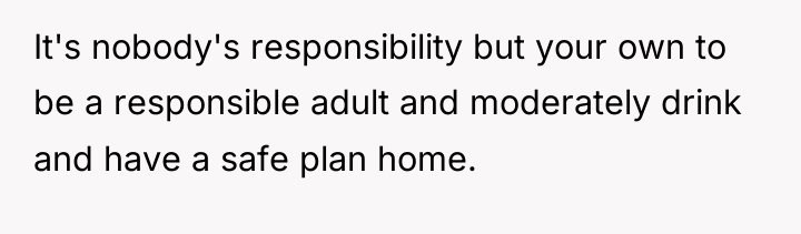 It's nobody's responsibility but your own to be a responsible...