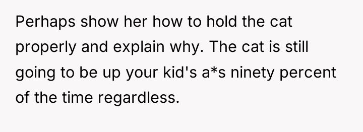 Perhaps show her how to hold the cat properly and...