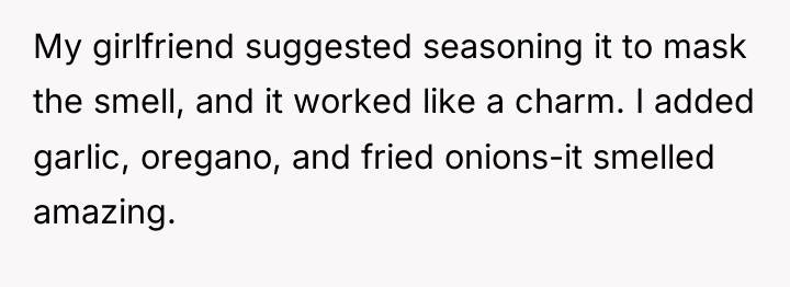 My girlfriend suggested seasoning it to mask the smell, and...