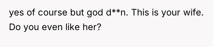 yes of course but god d**n. This is your wife....