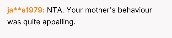 ja**s1979 NTA. Your mother's behaviour was quite appalling.
