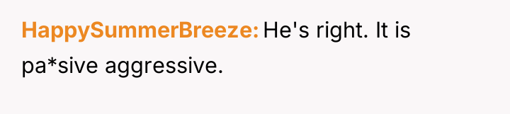 HappySummerBreeze He's right. It is pa*sive aggressive.