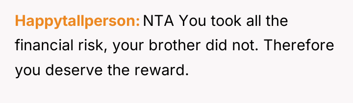 Happytallperson NTA You took all the financial risk, your brother...