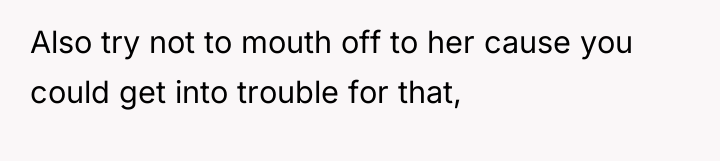 Also try not to mouth off to her cause you...