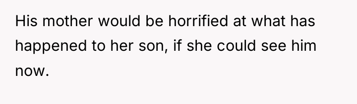 His mother would be horrified at what has happened to...