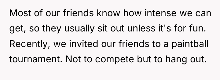 Most of our friends know how intense we can get,...