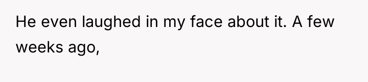 He even laughed in my face about it. A few...