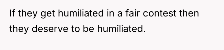 If they get humiliated in a fair contest then they...