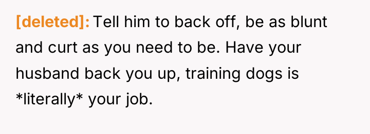 [deleted] Tell him to back off, be as blunt and...