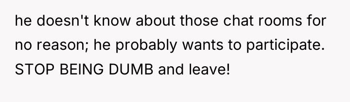 he doesn't know about those chat rooms for no reason;...