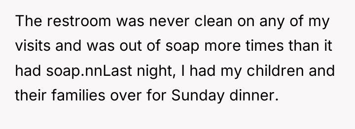 The restroom was never clean on any of my visits...