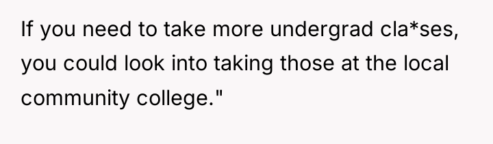 If you need to take more undergrad cla*ses, you could...