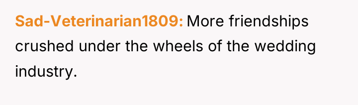 Sad-Veterinarian1809 More friendships crushed under the wheels of the wedding...