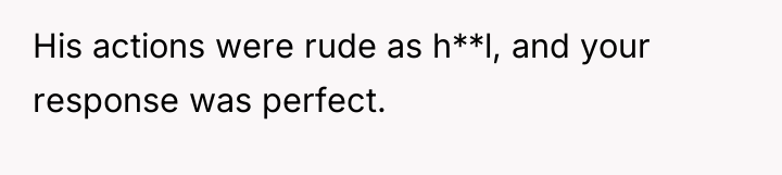 His actions were rude as h**l, and your response was...