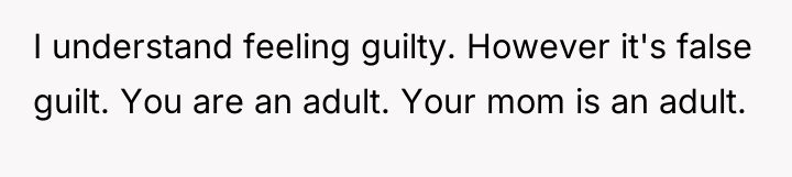 I understand feeling guilty. However it's false guilt. You are...