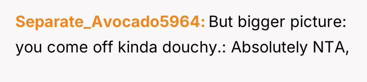Separate_Avocado5964 But bigger picture: you come off kinda douchy.: Absolutely...