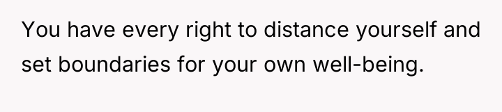 You have every right to distance yourself and set boundaries...