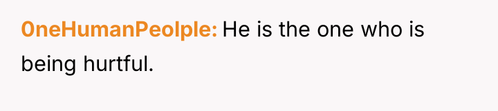 0neHumanPeolple He is the one who is being hurtful.