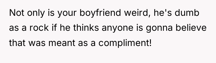 Not only is your boyfriend weird, he's dumb as a...
